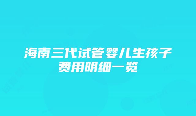 海南三代试管婴儿生孩子费用明细一览