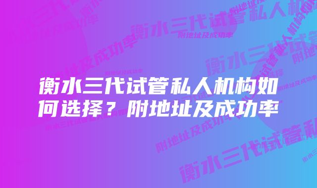 衡水三代试管私人机构如何选择？附地址及成功率