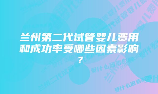 兰州第二代试管婴儿费用和成功率受哪些因素影响？