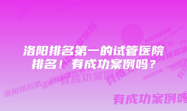 洛阳排名第一的试管医院排名！有成功案例吗？