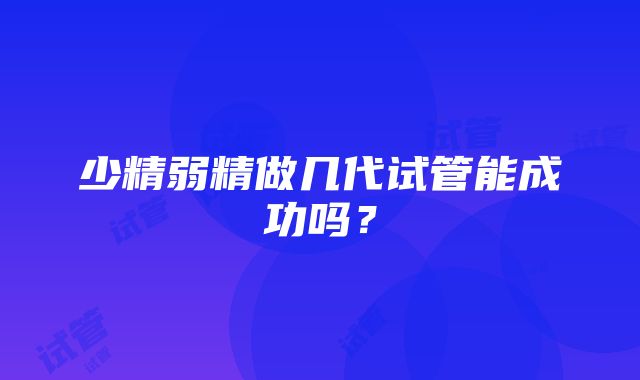 少精弱精做几代试管能成功吗？