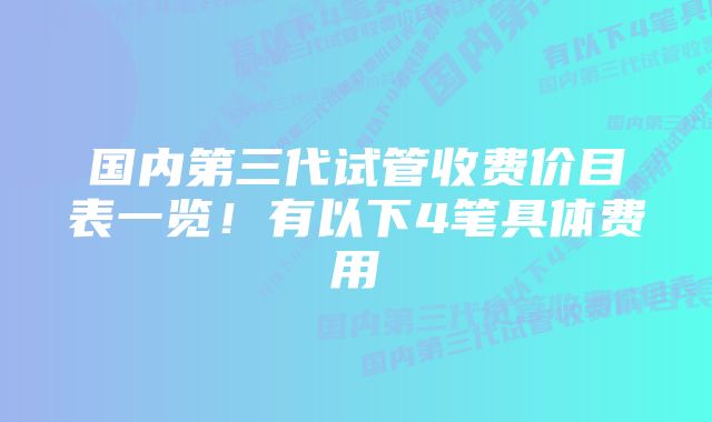 国内第三代试管收费价目表一览！有以下4笔具体费用