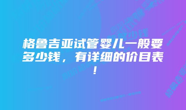 格鲁吉亚试管婴儿一般要多少钱，有详细的价目表！