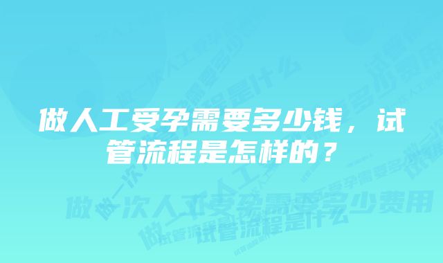 做人工受孕需要多少钱，试管流程是怎样的？