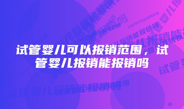 试管婴儿可以报销范围，试管婴儿报销能报销吗