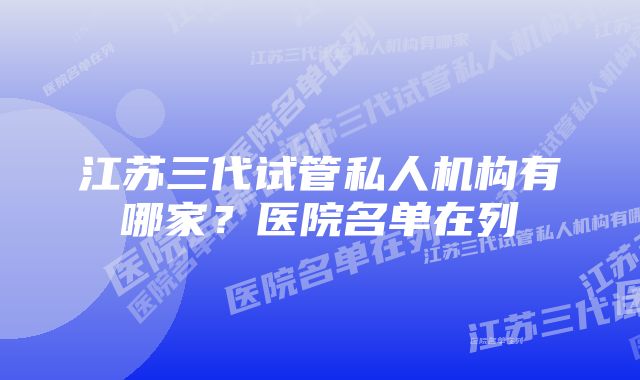 江苏三代试管私人机构有哪家？医院名单在列