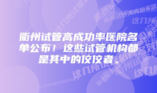 衢州试管高成功率医院名单公布！这些试管机构都是其中的佼佼者。