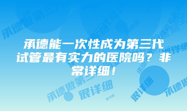 承德能一次性成为第三代试管最有实力的医院吗？非常详细！