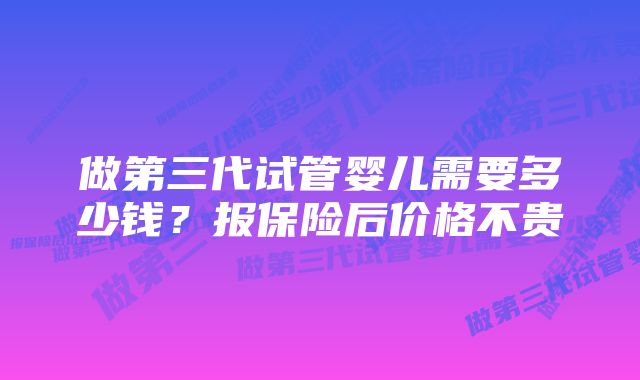 做第三代试管婴儿需要多少钱？报保险后价格不贵