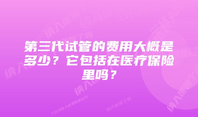 第三代试管的费用大概是多少？它包括在医疗保险里吗？