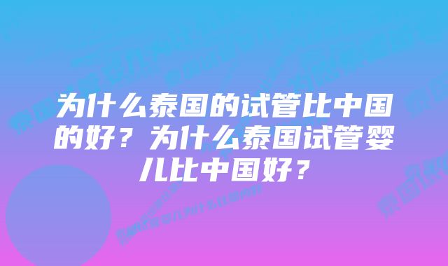 为什么泰国的试管比中国的好？为什么泰国试管婴儿比中国好？