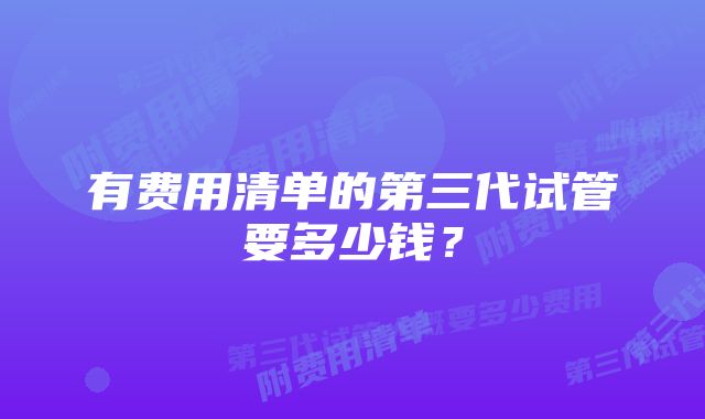 有费用清单的第三代试管要多少钱？