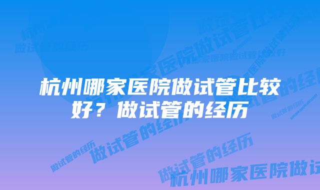 杭州哪家医院做试管比较好？做试管的经历