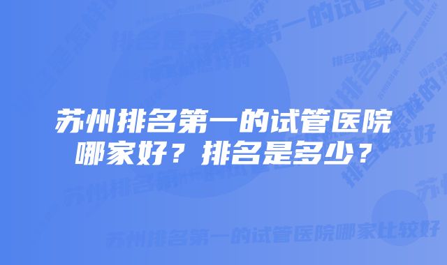 苏州排名第一的试管医院哪家好？排名是多少？