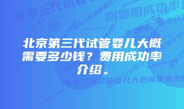 北京第三代试管婴儿大概需要多少钱？费用成功率介绍。