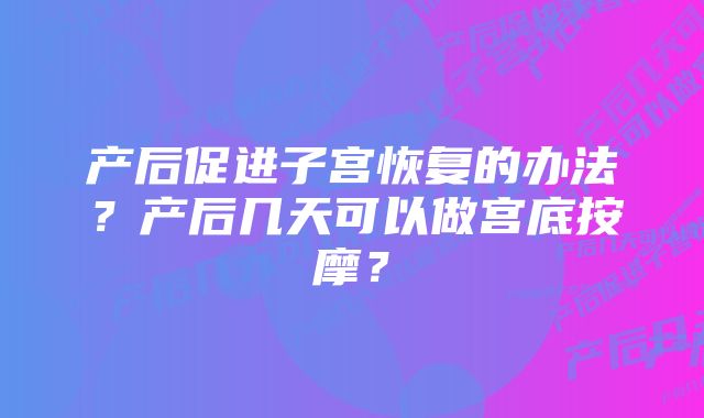 产后促进子宫恢复的办法？产后几天可以做宫底按摩？