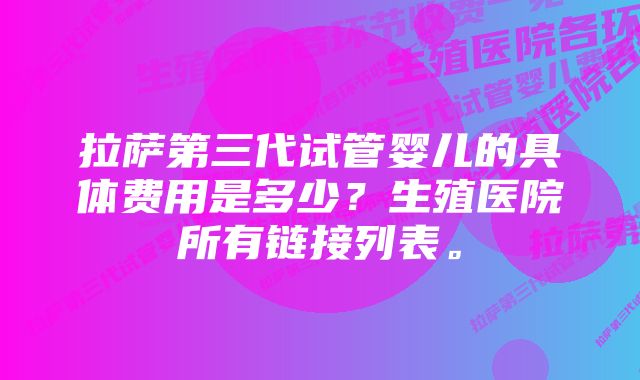 拉萨第三代试管婴儿的具体费用是多少？生殖医院所有链接列表。