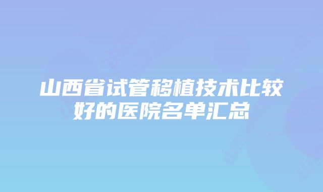 山西省试管移植技术比较好的医院名单汇总