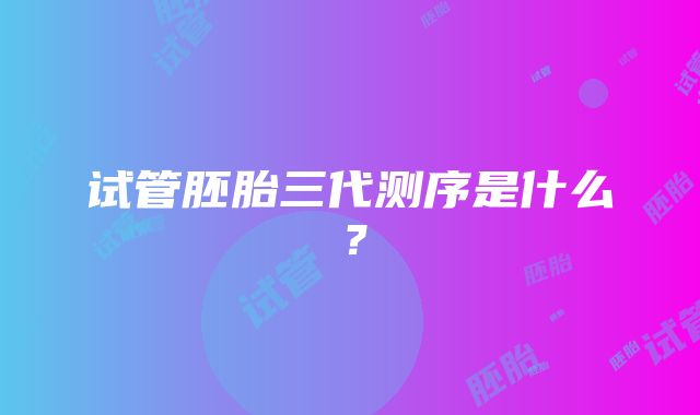 试管胚胎三代测序是什么？