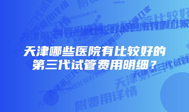 天津哪些医院有比较好的第三代试管费用明细？