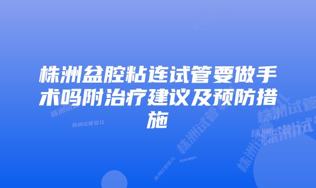 株洲盆腔粘连试管要做手术吗附治疗建议及预防措施