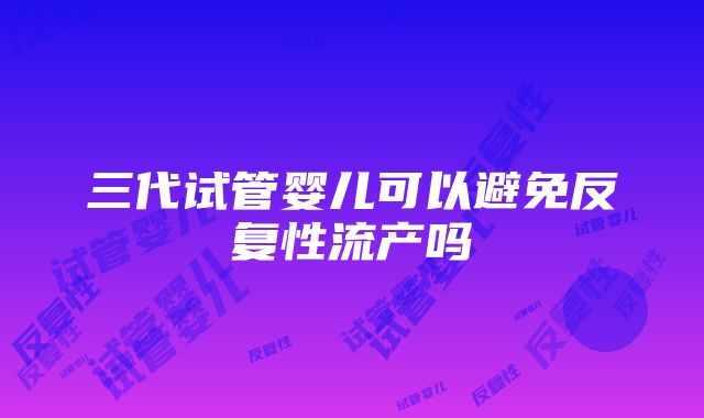 三代试管婴儿可以避免反复性流产吗