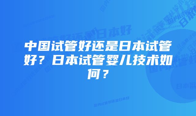 中国试管好还是日本试管好？日本试管婴儿技术如何？