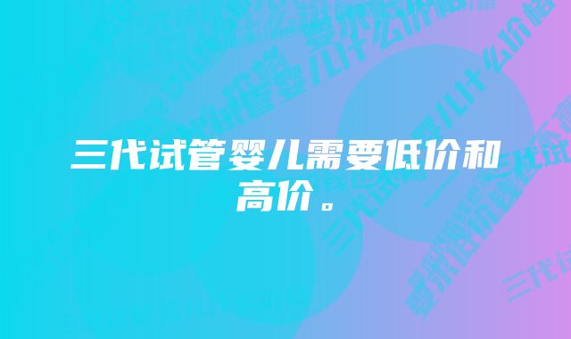 三代试管婴儿需要低价和高价。