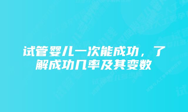 试管婴儿一次能成功，了解成功几率及其变数