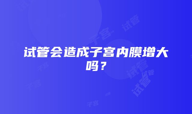 试管会造成子宫内膜增大吗？