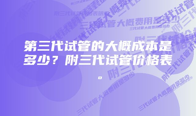 第三代试管的大概成本是多少？附三代试管价格表。