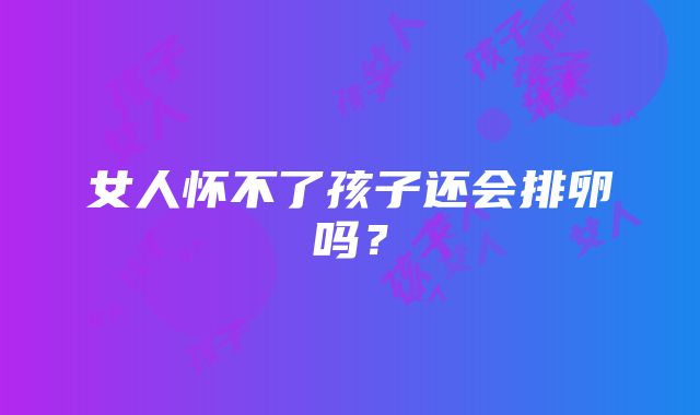 女人怀不了孩子还会排卵吗？