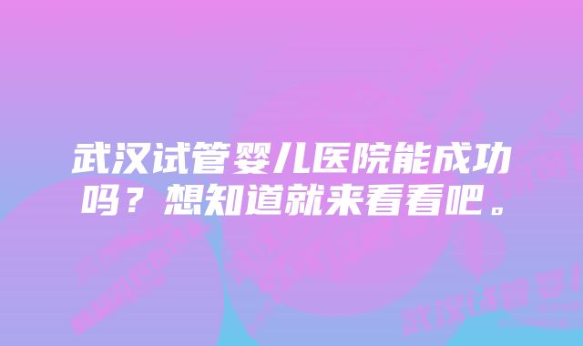 武汉试管婴儿医院能成功吗？想知道就来看看吧。