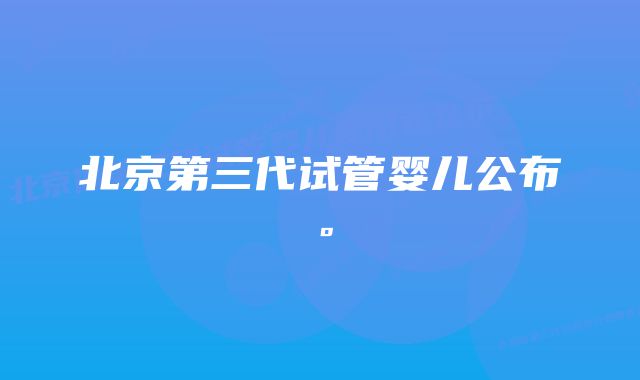 北京第三代试管婴儿公布。