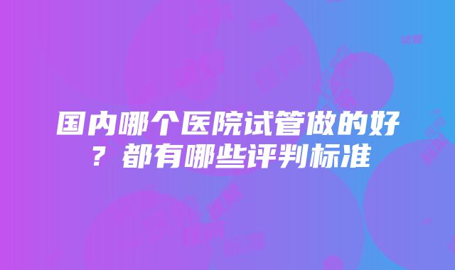 国内哪个医院试管做的好？都有哪些评判标准