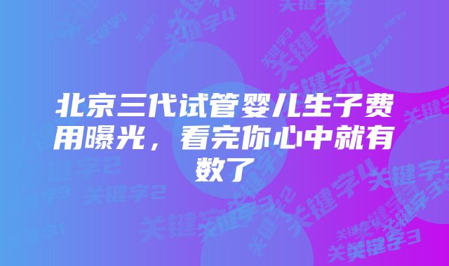 北京三代试管婴儿生子费用曝光，看完你心中就有数了