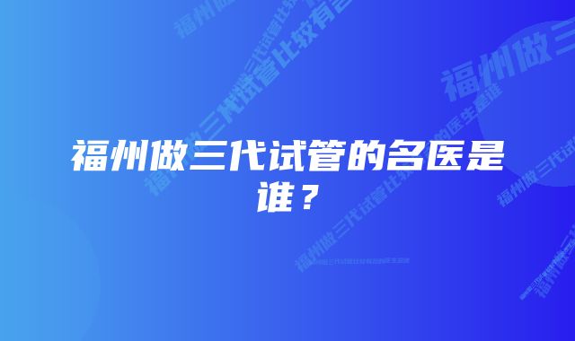 福州做三代试管的名医是谁？