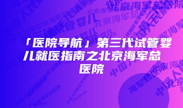 「医院导航」第三代试管婴儿就医指南之北京海军总医院