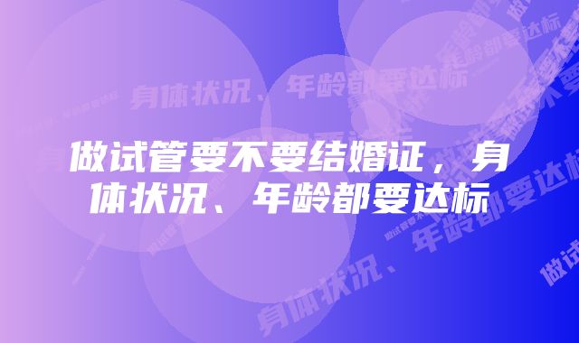 做试管要不要结婚证，身体状况、年龄都要达标