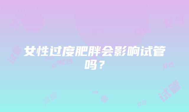 女性过度肥胖会影响试管吗？