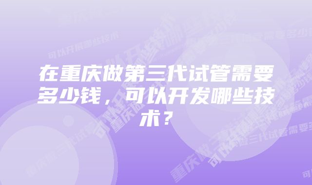 在重庆做第三代试管需要多少钱，可以开发哪些技术？