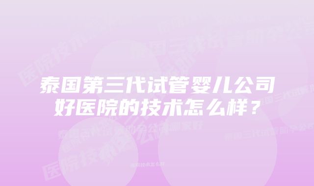 泰国第三代试管婴儿公司好医院的技术怎么样？