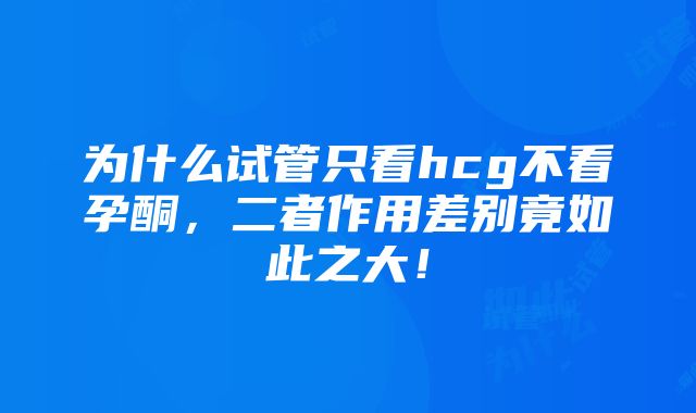 为什么试管只看hcg不看孕酮，二者作用差别竟如此之大！