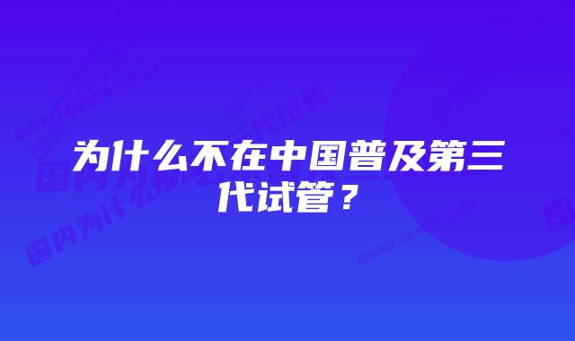 为什么不在中国普及第三代试管？