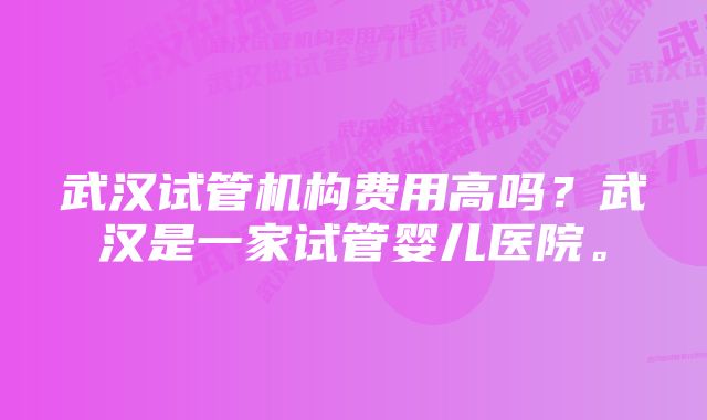 武汉试管机构费用高吗？武汉是一家试管婴儿医院。