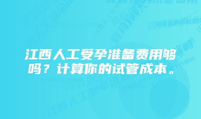 江西人工受孕准备费用够吗？计算你的试管成本。