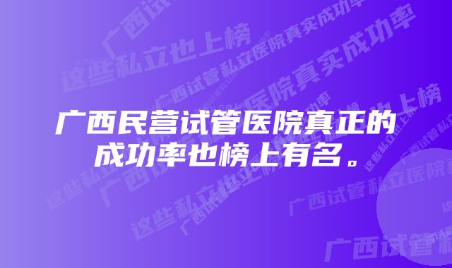 广西民营试管医院真正的成功率也榜上有名。