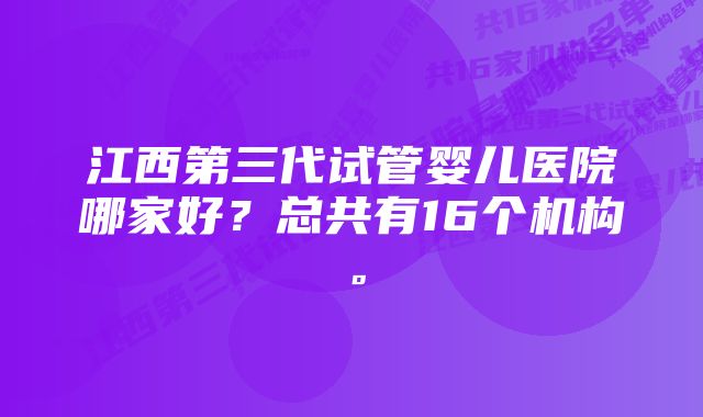 江西第三代试管婴儿医院哪家好？总共有16个机构。