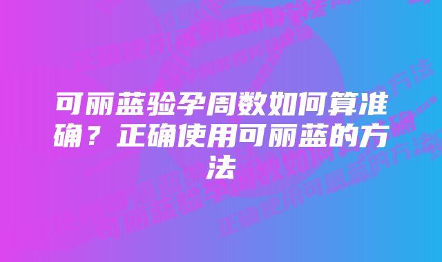 可丽蓝验孕周数如何算准确？正确使用可丽蓝的方法