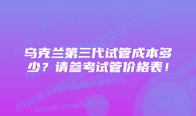 乌克兰第三代试管成本多少？请参考试管价格表！